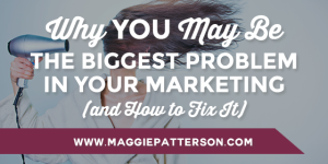 Why YOU May Be the Biggest Problem in Your Marketing (And How to Fix It)